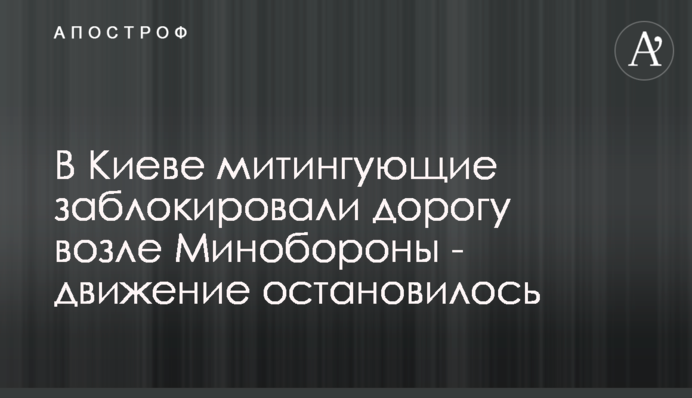 В Киеве митингующие заблокировали дорогу возле Минобороны - движение остановилось