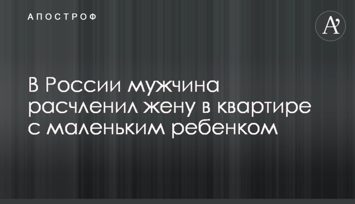 В России мужчина расчленил жену в квартире с маленьким ребенком