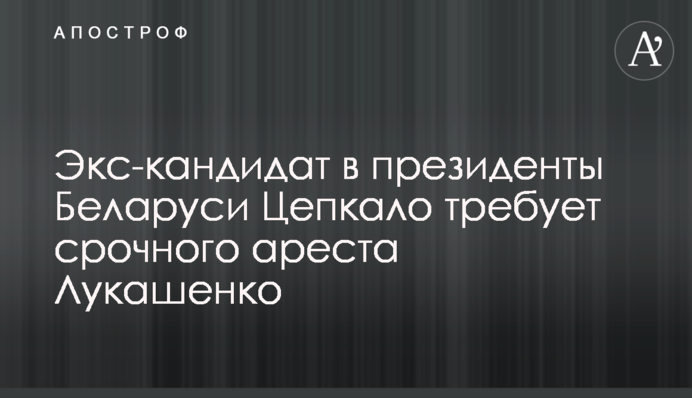 Екс-кандидат в президенти Білорусі Цепкало вимагає термінового арешту Лукашенка