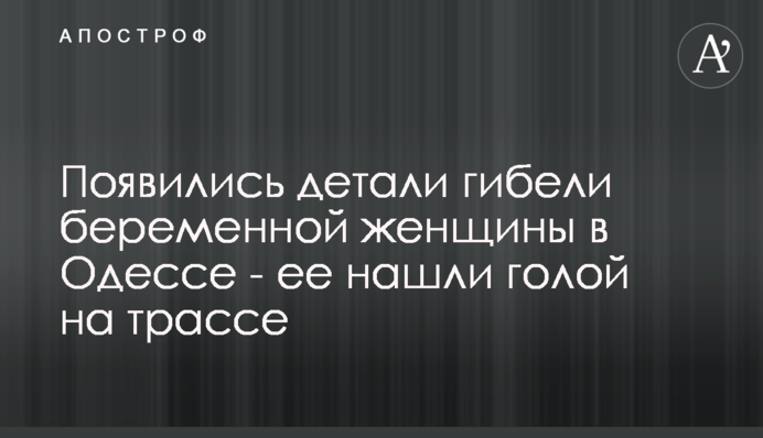 Появились детали гибели беременной женщины в Одессе - ее нашли голой на трассе