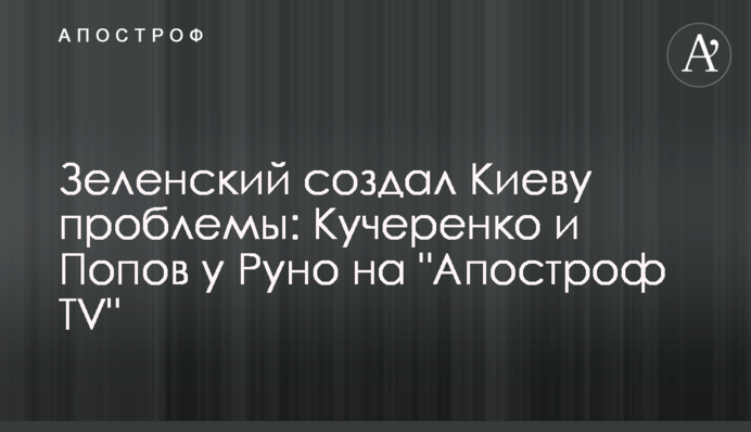 Зеленський створив Києву проблеми: Кучеренко та Попов у Руно на "Апостроф TV"