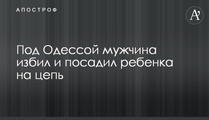 Під Одесою чоловік побив і посадив дитину на ланцюг