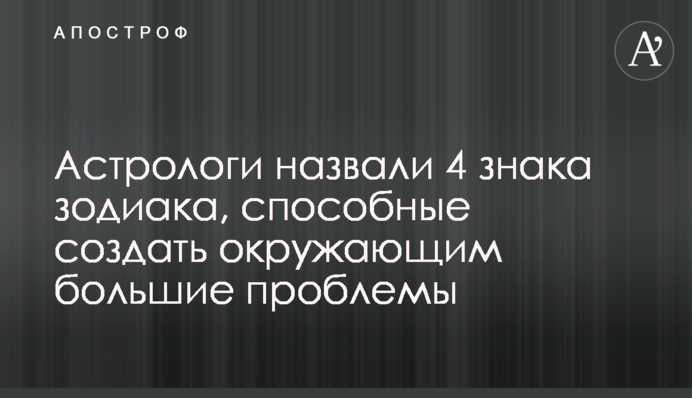​Астрологи назвали 4 знака зодіаку, які здатні створити оточуючим великі проблеми