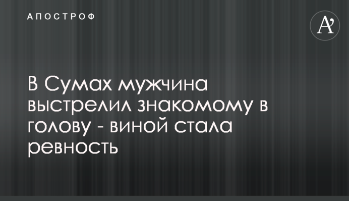 У Сумах чоловік вистрілив знайомому в голову - виною стали ревнощі