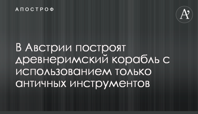 В Австрії побудують давньоримський корабель з використанням лише античних інструментів
