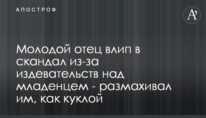 Молодий батько влип у скандал через знущання над немовлям - розмахував їм, як лялькою