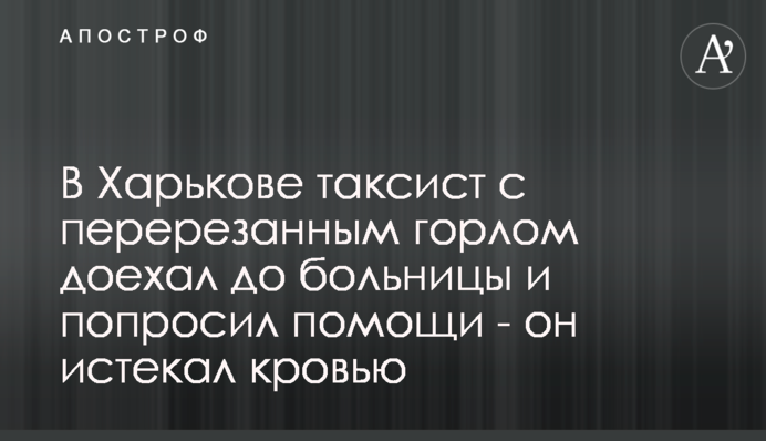 В Харькове таксист с перерезанным горлом сам доехал до больницы - он истекал кровью