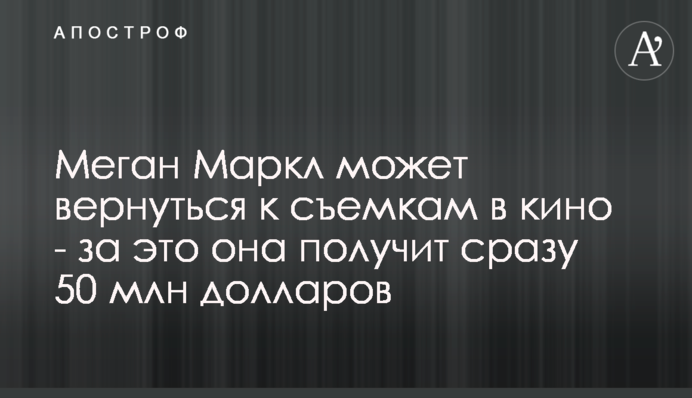 Меган Маркл может вернуться к съемкам в кино - за это она получит сразу 50 млн долларов