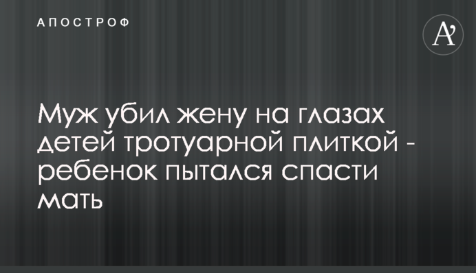 Чоловік убив дружину на очах дітей тротуарною плиткою - дитина намагалася врятувати матір