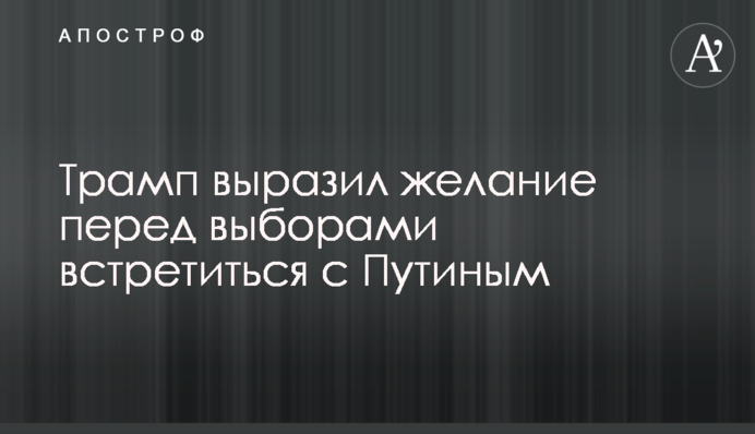 Трамп висловив бажання перед виборами зустрітися з Путіним