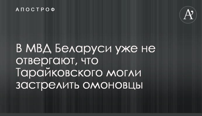 В МВД Беларуси уже не отвергают, что Тарайковского могли застрелить омоновцы