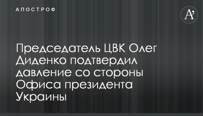 Голова ЦВК Олег Діденко підтвердив тиск з боку Офісу президента України
