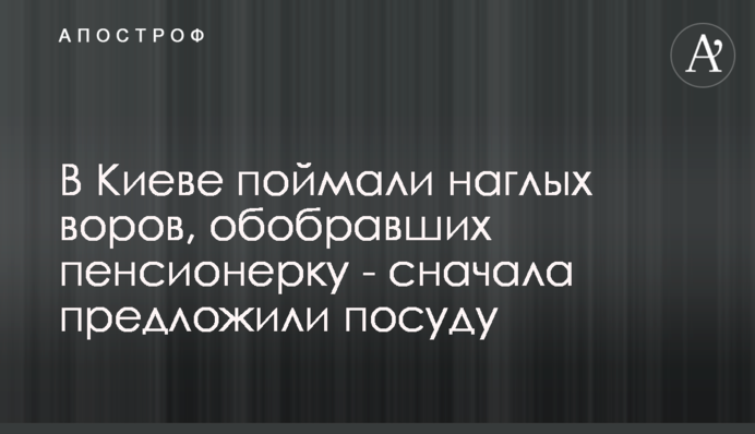 У Києві зловили нахабних злодіїв, які обібрали пенсіонерку - спочатку запропонували посуд