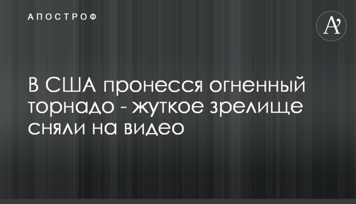 В США пронесся огненный торнадо - жуткое зрелище сняли на видео