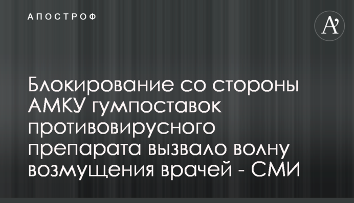 Блокування з боку АМКУ гумпоставок противірусного препарату викликало хвилю обурення лікарів - ЗМІ