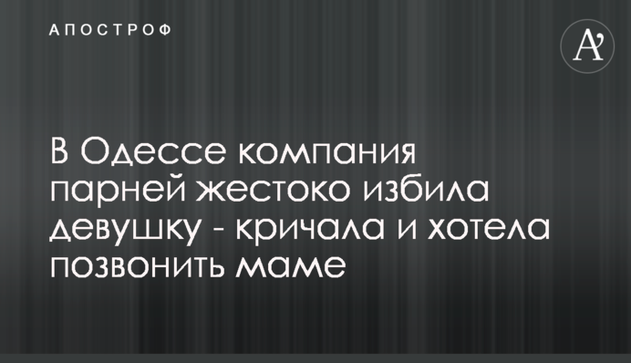В Одесі компанія хлопців жорстоко побила дівчину - кричала і хотіла подзвонити мамі