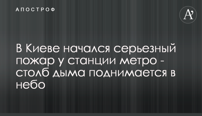У Києві почалася серйозна пожежа біля станції метро - стовп диму піднімається в небо