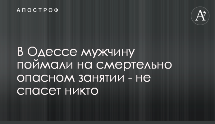 В Одесі чоловіка спіймали на смертельно небезпечному занятті - не врятує ніхто