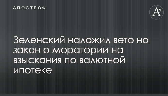 Зеленский наложил вето на закон о моратории на взыскание по валютной ипотеке
