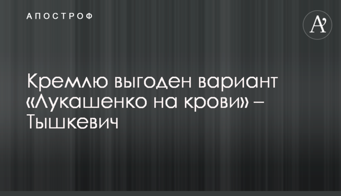 Кремлю вигідний варіант «Лукашенко на крові» - Тишкевич