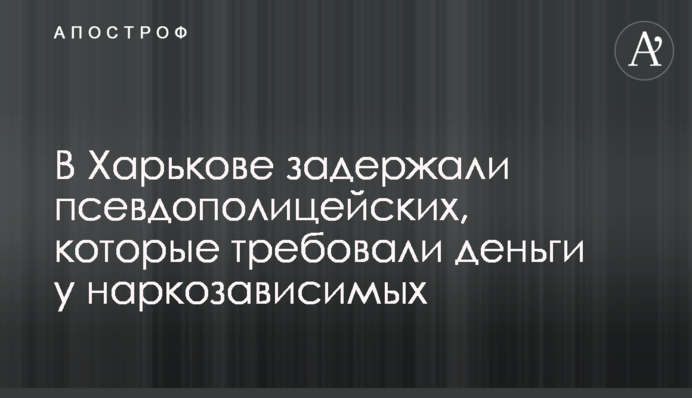 В Харькове задержали псевдополицейских, которые требовали деньги у наркозависимых