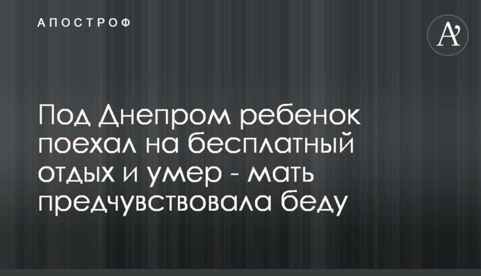 Під Дніпром хлопчик поїхав на безкоштовний відпочинок і помер - мати передчувала біду