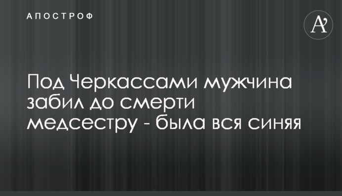 Под Черкассами мужчина забил до смерти медсестру - была вся синяя