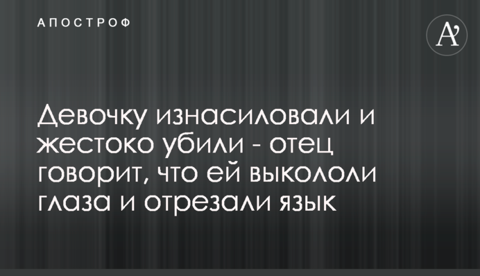 Дівчинку зґвалтували і жорстоко вбили - батько каже, що їй викололи очі і відрізали язик
