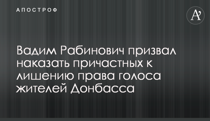 Вадим Рабинович закликав покарати причетних до позбавлення права голосу жителів Донбасу