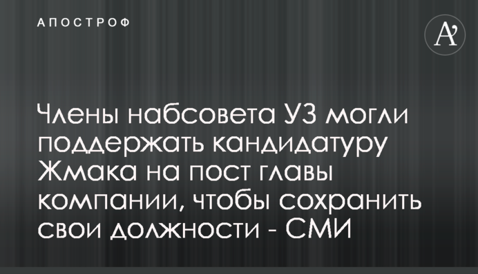 Члены набсовета УЗ могли поддержать кандидатуру Жмака на пост главы компании, чтобы сохранить свои должности - СМИ