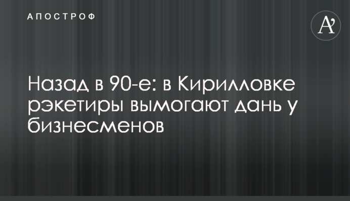 Назад у 90-ті: в Кирилівці рекетири вимагають данину у бізнесменів