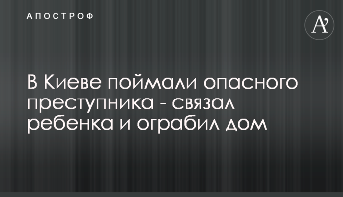В Киеве поймали опасного преступника - связал ребенка и ограбил дом