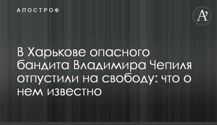 В Харькове опасного бандита Владимира Чепиля отпустили на свободу: что о нем известно