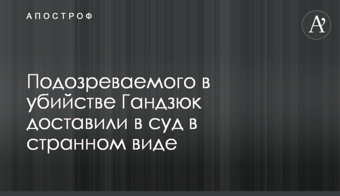​Підозрюваного у вбивстві Гандзюк доставили до суду у дивному вигляді