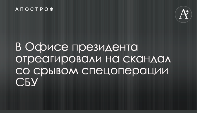В Офисе президента отреагировали на скандал со срывом спецоперации СБУ