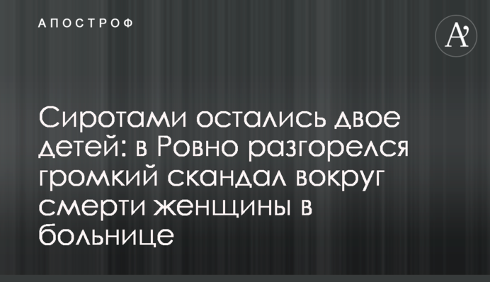 Сиротами остались двое детей: в Ровно разгорелся громкий скандал вокруг смерти женщины в больнице