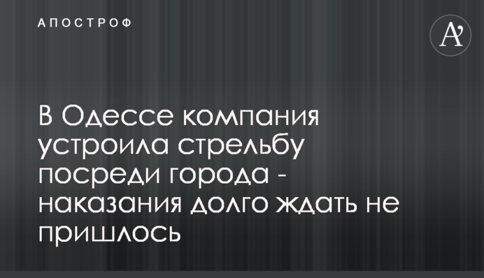 В Одессе компания устроила стрельбу посреди города - наказания долго ждать не пришлось
