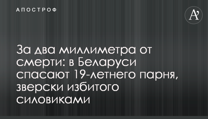 ​За два міліметри від смерті: в Білорусі рятують 19-річного хлопця, якого по-звірячому побили силовики