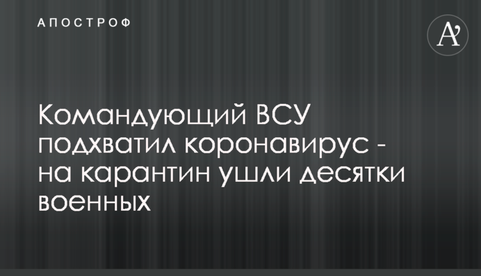 Командувач ЗСУ підхопив коронавірус - на карантин пішли десятки військових