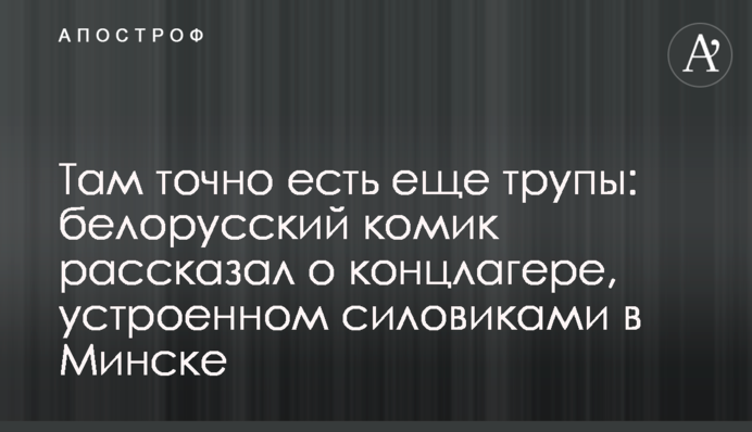 Там точно есть еще трупы: белорусский комик рассказал о концлагере, устроенном силовиками в Минске