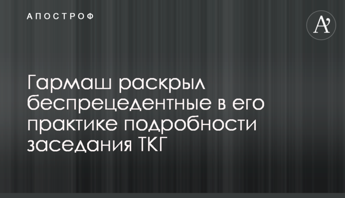 Гармаш розкрив безпрецедентні в його практиці подробиці засідання ТКГ