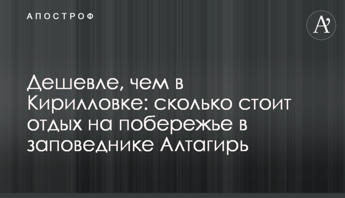 Дешевле, чем в Кирилловке: сколько стоит отдых на побережье в заповеднике Алтагирь