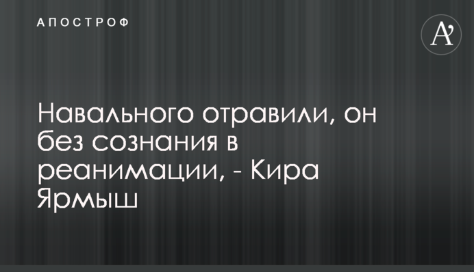 Навального отравили, он без сознания в реанимации, - Кира Ярмыш