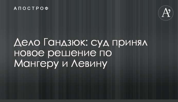 Справа Гандзюк: суд ухвалив нове рішення по Мангер і Левіну