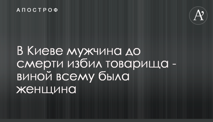 В Киеве мужчина до смерти избил товарища - виной всему была женщина
