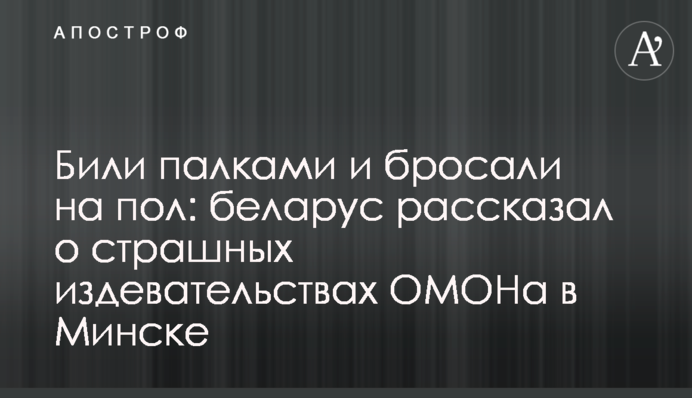 Били палицями і кидали на підлогу: білорус розповів про страшні знущання ОМОНу в Мінську
