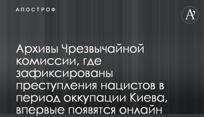 Архивы Чрезвычайной комиссии, где зафиксированы преступления нацистов в период оккупации Киева, впервые появятся онлайн
