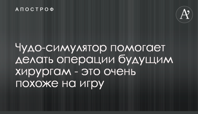 Чудо-симулятор допомагає робити операції майбутнім хірургам - це дуже схоже на гру