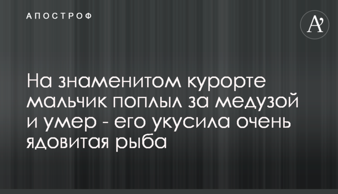 На знаменитом курорте мальчик поплыл за медузой и умер  - его укусила очень ядовитая рыба