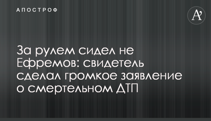 ​За кермом сидів не Єфремов: свідок зробив гучну заяву про смертельну ДТП